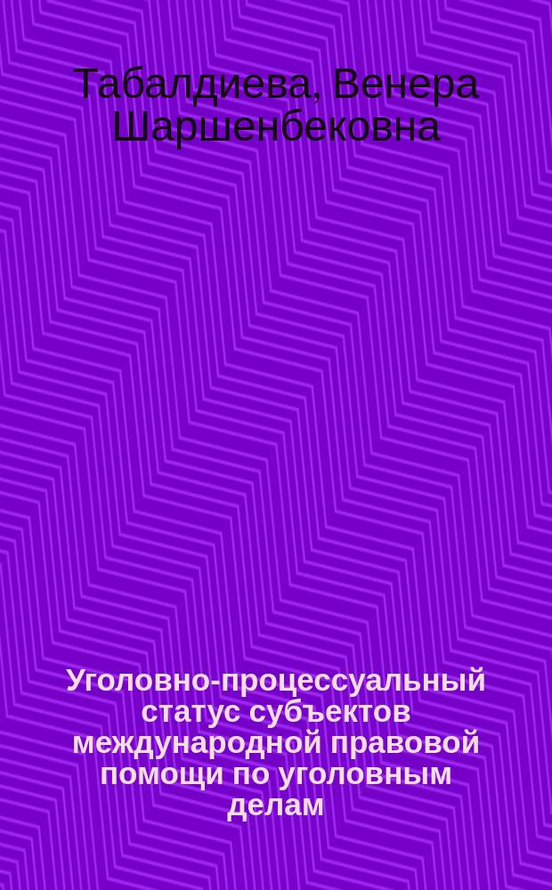 Уголовно-процессуальный статус субъектов международной правовой помощи по уголовным делам : автореф. дис. на соиск. учен. степ. д-ра юрид. наук : спец. (12.00.09)