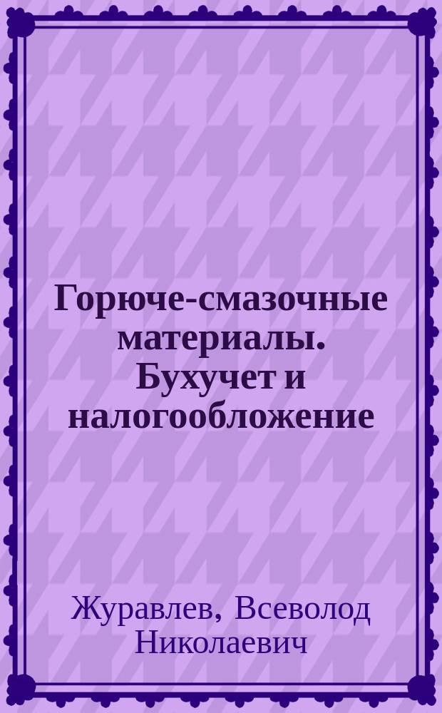 Горюче-смазочные материалы. Бухучет и налогообложение : учет ГСМ в организациях, имеющих автомобили : формы первичных документов : налогообложение производства и реализация ГСМ