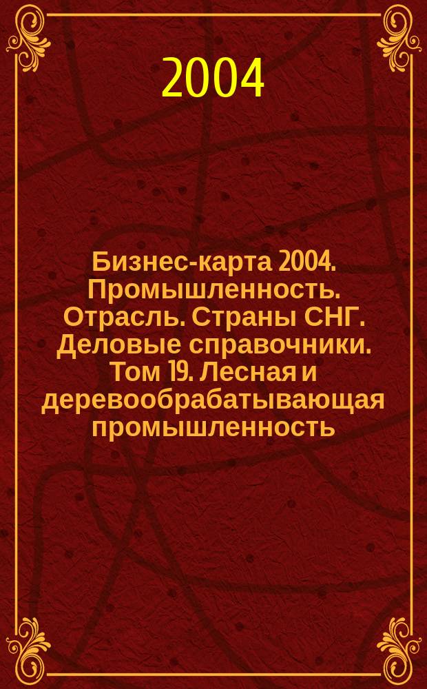 Бизнес-карта 2004. [Промышленность. Отрасль]. Страны СНГ. [Деловые справочники]. Том 19. Лесная и деревообрабатывающая промышленность: лесоматериалы, фанера, ДСП, ДВП, спички, пиломатериалы, тара деревянная