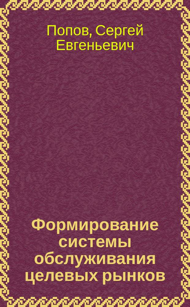 Формирование системы обслуживания целевых рынков: (На примере ВУЗов) : автореф. дис. на соиск. учен. степ.к.э.н. : спец. 08.00.05