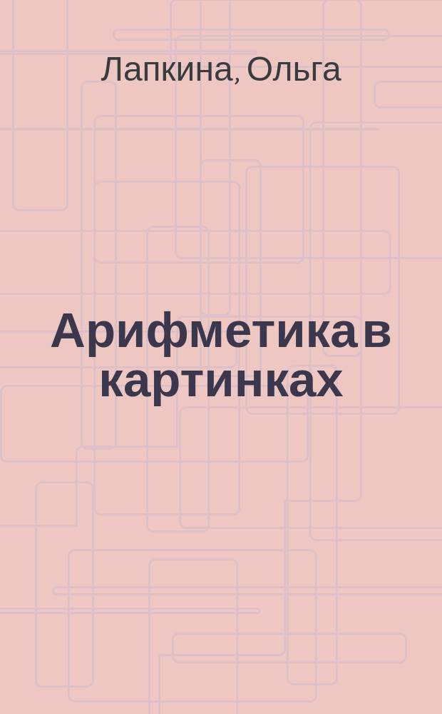 Арифметика в картинках : для детей мл. шк. возраста