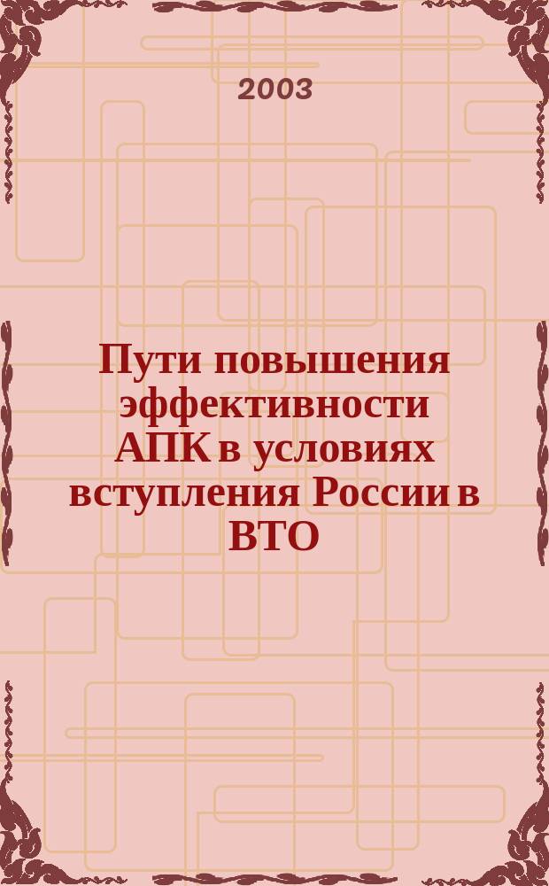 Пути повышения эффективности АПК в условиях вступления России в ВТО : материалы Международной научно-практической конференции (к XIII Международной специализированной выставке "АГРО-2003") 18-20 февраля 2003 г