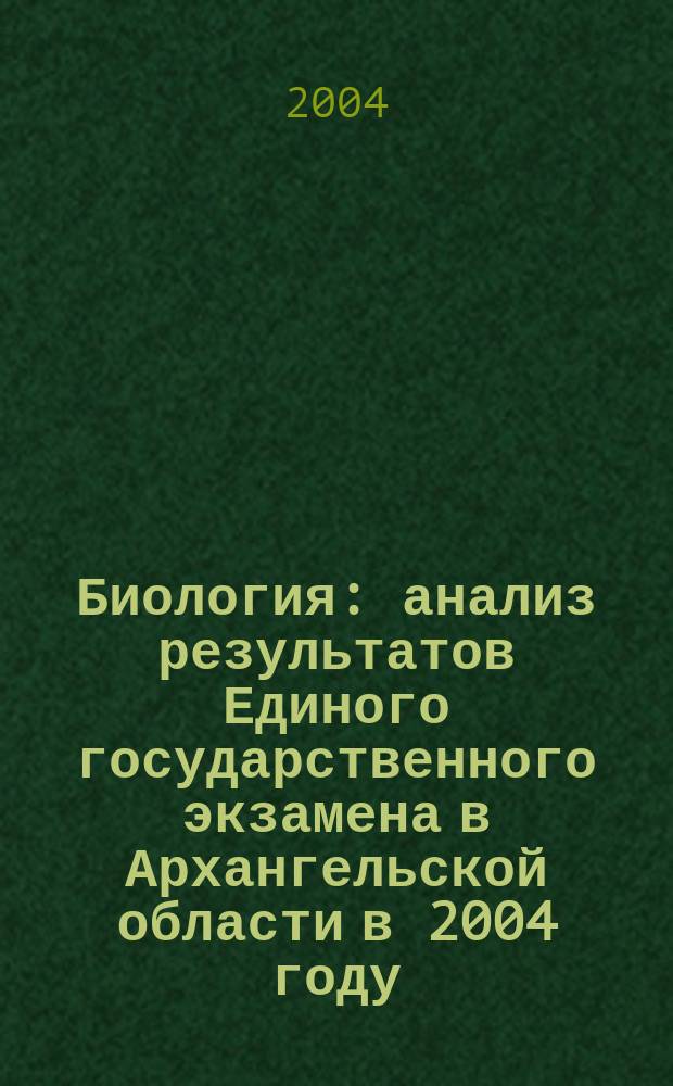 Биология : анализ результатов Единого государственного экзамена в Архангельской области в 2004 году