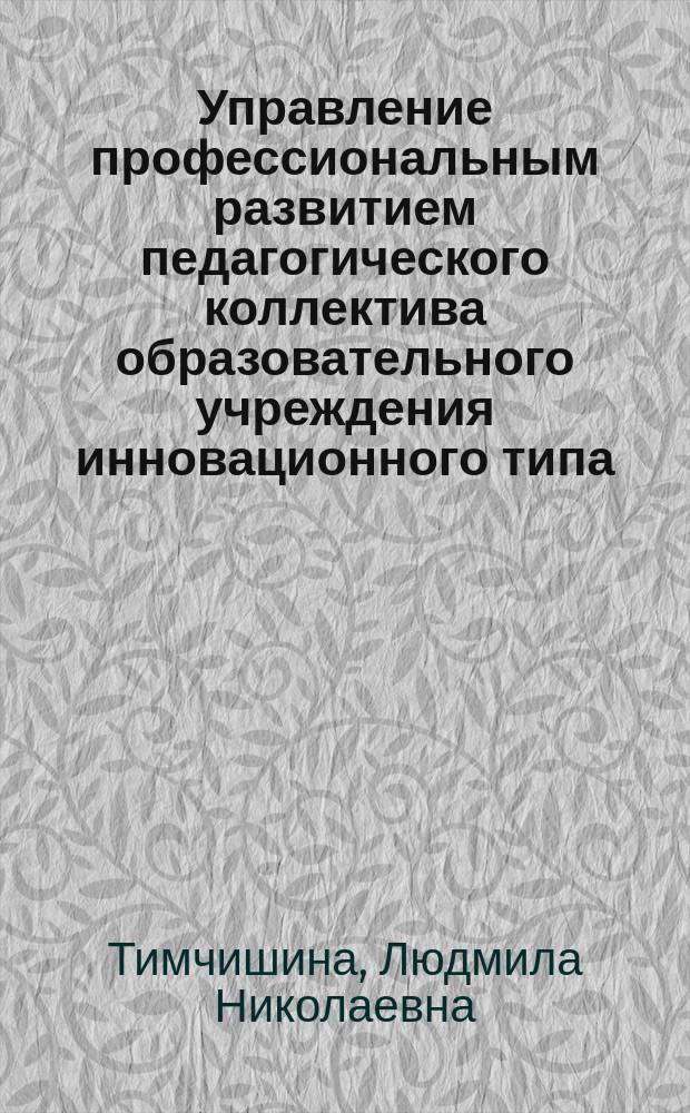 Управление профессиональным развитием педагогического коллектива образовательного учреждения инновационного типа: (на прим. гимназии N°11 г. Королева Моск. обл.) : автореф. дис. на соиск. учен. степ. канд. пед. наук : спец. 13.00.08