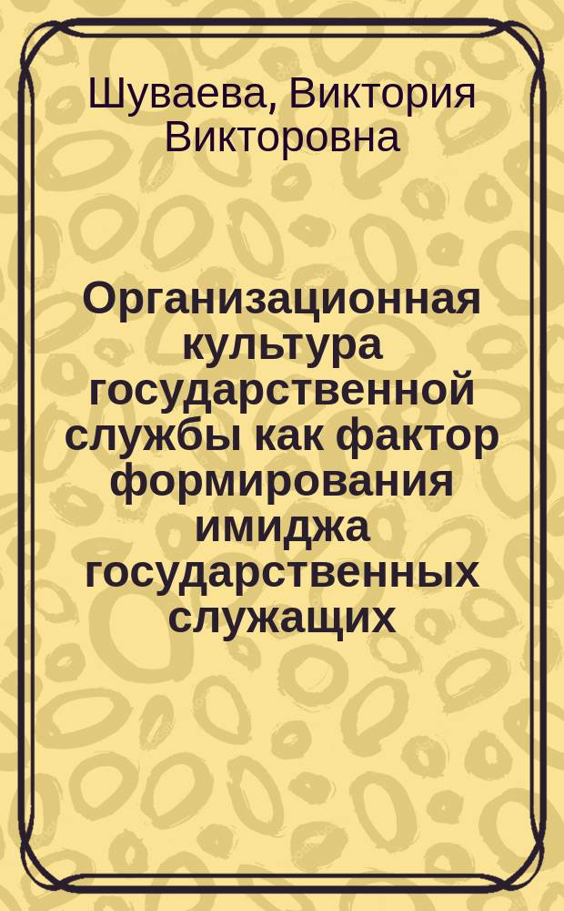 Организационная культура государственной службы как фактор формирования имиджа государственных служащих : автореф. дис. на соиск. учен. степ. к.социал.н. : спец. 22.00.08