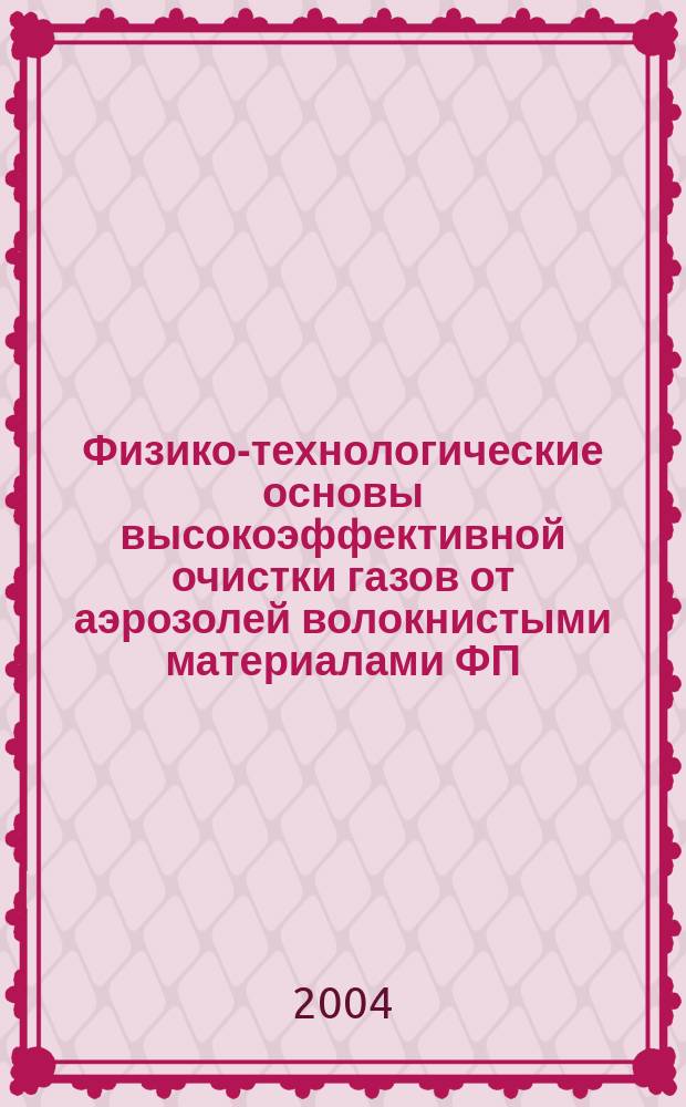 Физико-технологические основы высокоэффективной очистки газов от аэрозолей волокнистыми материалами ФП : учебное пособие для студентов высших учебных заведений, обучающихся по направлениям подготовки дипломированных специалистов 656500 - "Безопасность жизнедеятельности", 656600 - "Защита окружающей среды" и направлению подготовки магистров 553500 - "Защита окружающей среды"
