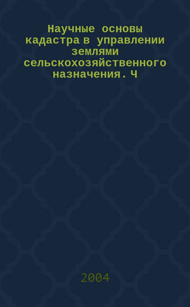 Научные основы кадастра в управлении землями сельскохозяйственного назначения. Ч. 1