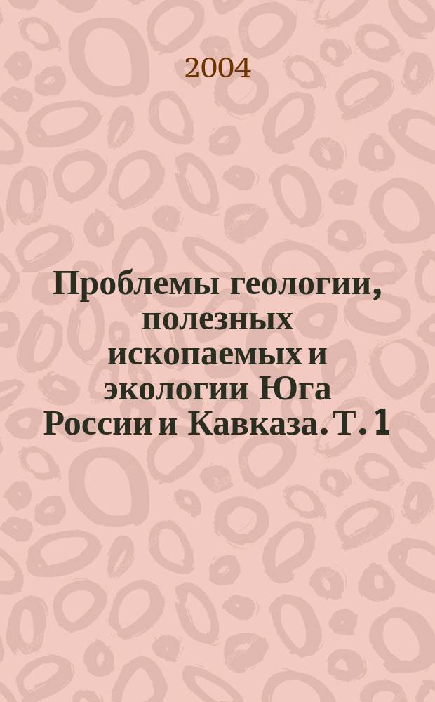 Проблемы геологии, полезных ископаемых и экологии Юга России и Кавказа. Т. 1 : Актуальные проблемы геологического изучения южного региона