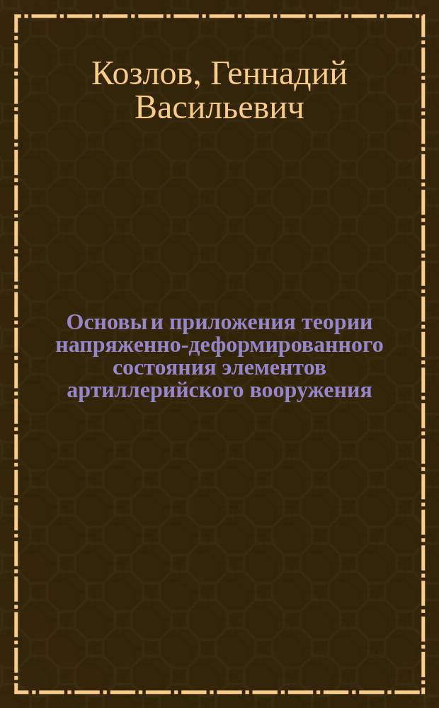 Основы и приложения теории напряженно-деформированного состояния элементов артиллерийского вооружения : учебное пособие : для курсантов высших военных учебных заведений и студентов военных кафедр высших учебных заведений