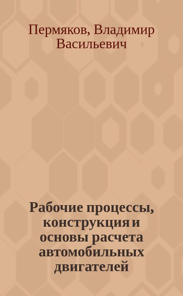 Рабочие процессы, конструкция и основы расчета автомобильных двигателей : Учеб. пособие в доп. к учеб. для выполнения курсового проекта и практ. заданий для студентов всех форм обучения специальности 230100.02 "Сервис трансп. и технол. машин и оборудования (автомоб. трансп.)"