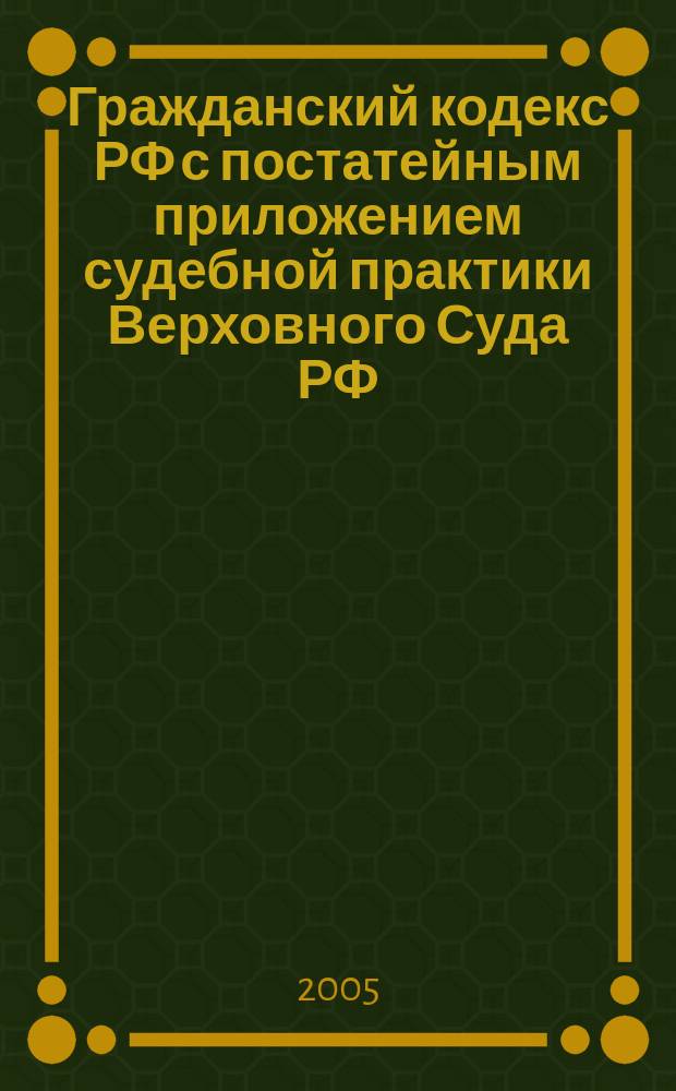 Гражданский кодекс РФ с постатейным приложением судебной практики Верховного Суда РФ, Высшего Арбитражного Суда РФ и федеральных арбитражных судов округов : сборник