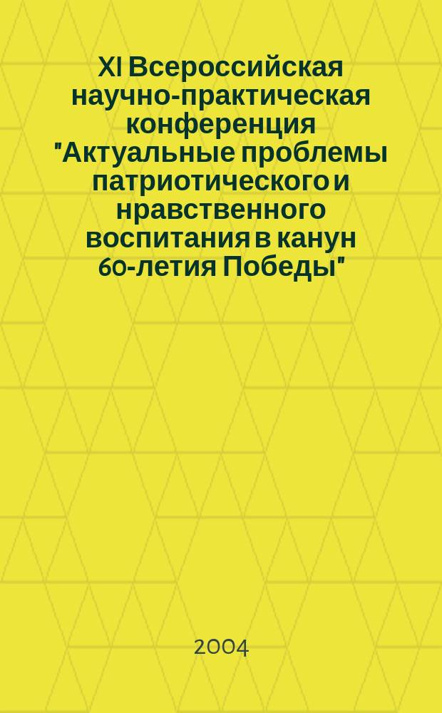 XI Всероссийская научно-практическая конференция "Актуальные проблемы патриотического и нравственного воспитания в канун 60-летия Победы", 19-20 апреля 2004 г.