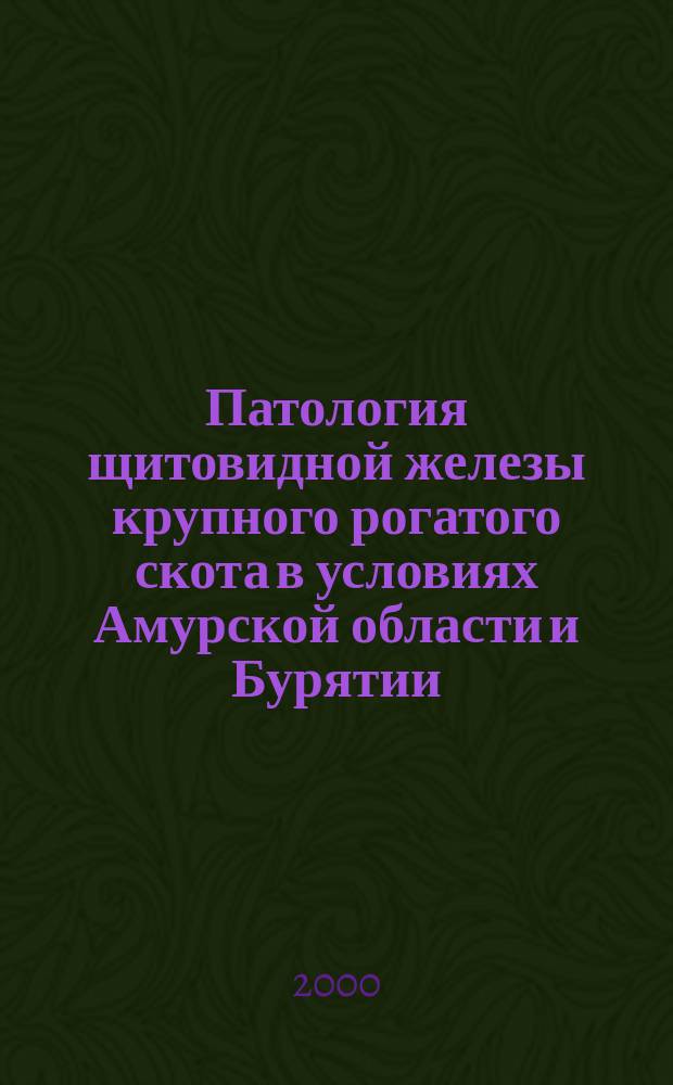Патология щитовидной железы крупного рогатого скота в условиях Амурской области и Бурятии (клинико-физиологические, морфологические, биохимические исследования и лечебно-профилактические мероприятия) : автореф. дис. на соиск. учен. степ. д.вет.н. : спец. 16.00.01