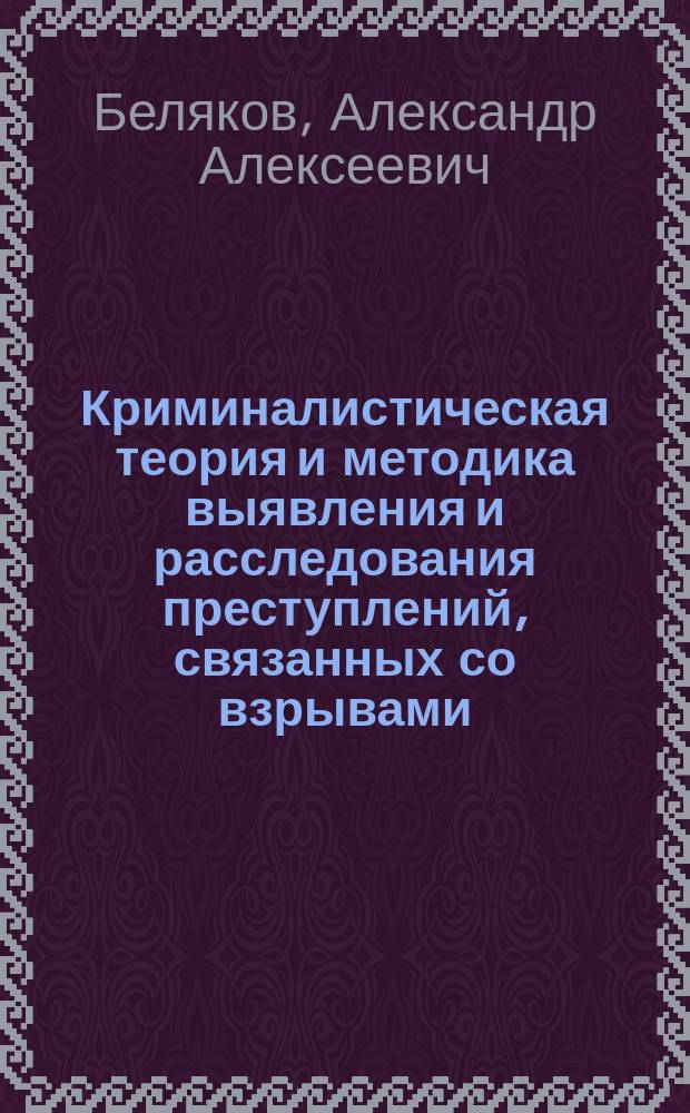 Криминалистическая теория и методика выявления и расследования преступлений, связанных со взрывами : автореф. дис. на соиск. учен. степ. д.ю.н. : спец. 12.00.09