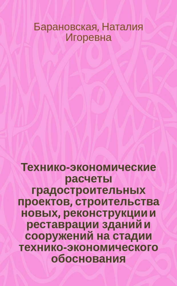Технико-экономические расчеты градостроительных проектов, строительства новых, реконструкции и реставрации зданий и сооружений на стадии технико-экономического обоснования : учеб. пособие для студентов специальности 270301-архитектура