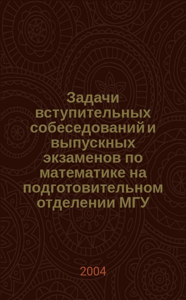 Задачи вступительных собеседований и выпускных экзаменов по математике на подготовительном отделении МГУ (1990-2004 гг.) : Факультет вычислительной математики и кибернетики, Физический факультет, Экономический факультет, Геологический факультет, Институт стран Азии и Африки