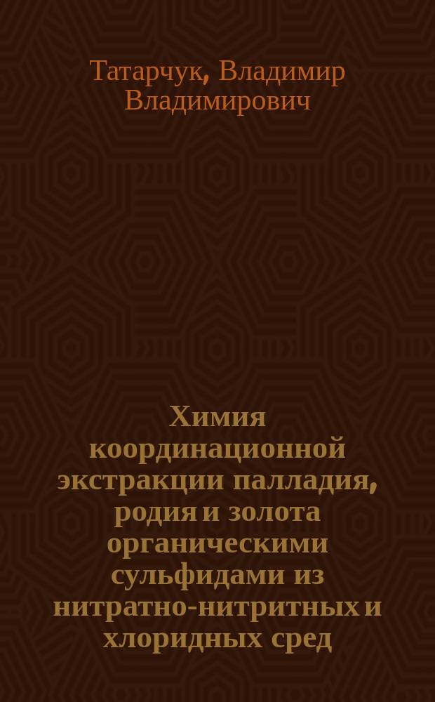 Химия координационной экстракции палладия, родия и золота органическими сульфидами из нитратно-нитритных и хлоридных сред : автореф. дис. на соиск. учен. степ. д.х.н. : спец. 02.00.01