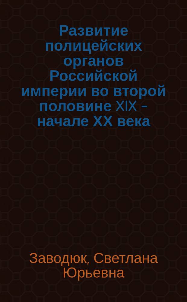 Развитие полицейских органов Российской империи во второй половине XIX - начале ХХ века : учеб. пособие