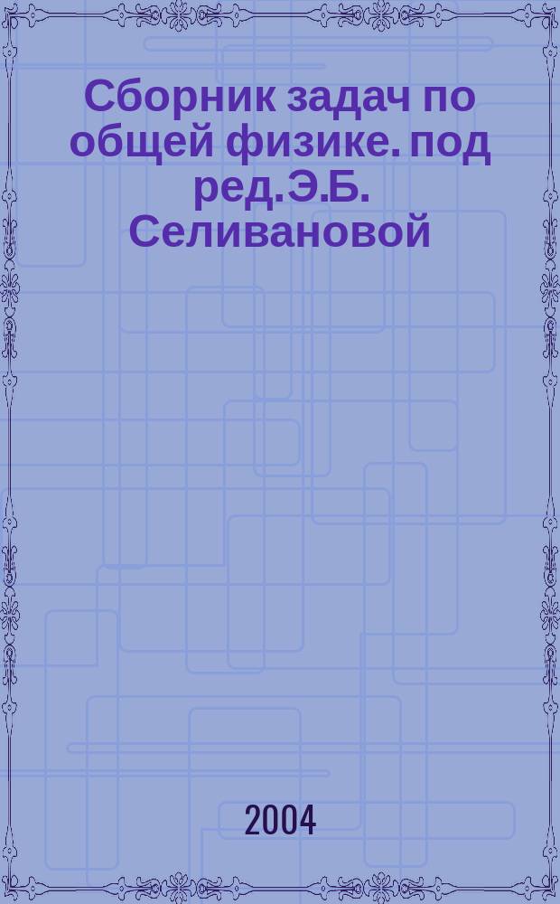 Сборник задач по общей физике. под ред. Э.Б. Селивановой : учебное пособие для студентов I-II курсов АВТФ, ФЛА, МТФ, ФБ, ЭМФ, ФПМ дневной и вечерней форм обучения