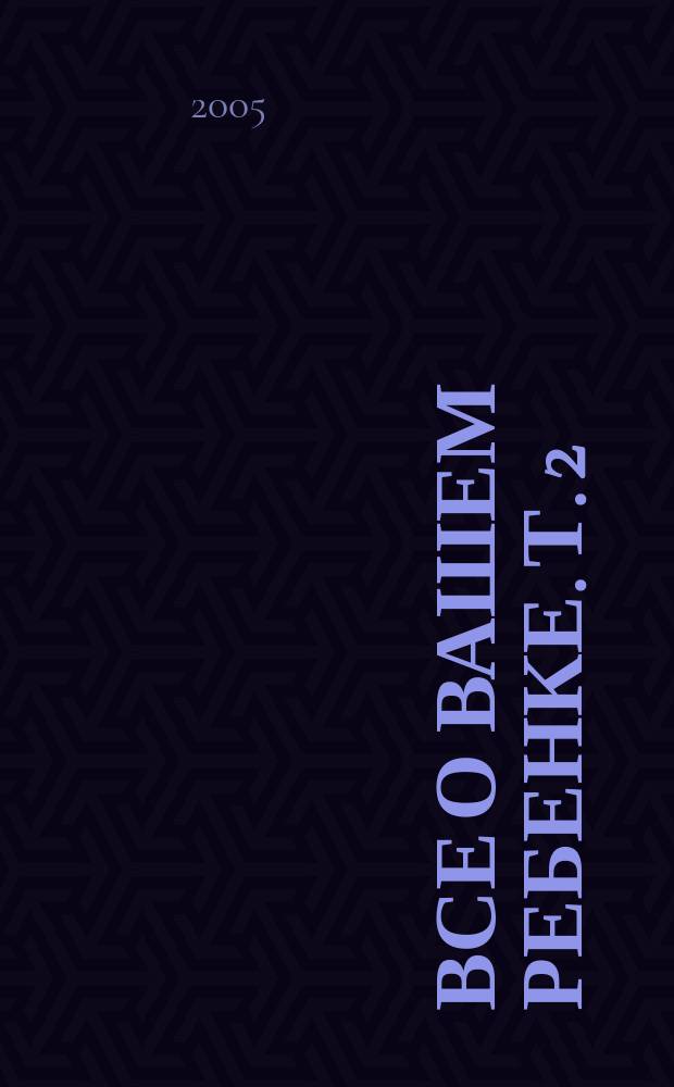 Все о вашем ребенке. Т. 2 : От рождения до двух лет