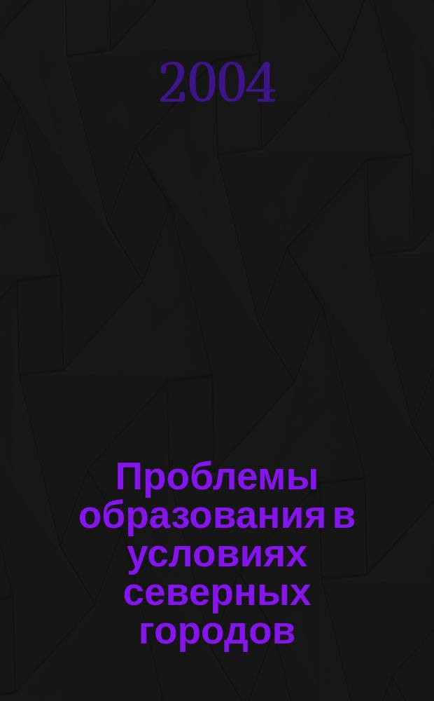 Проблемы образования в условиях северных городов : материалы научно-практической конференции, 22-24 апреля 2004 г., г. Нягань
