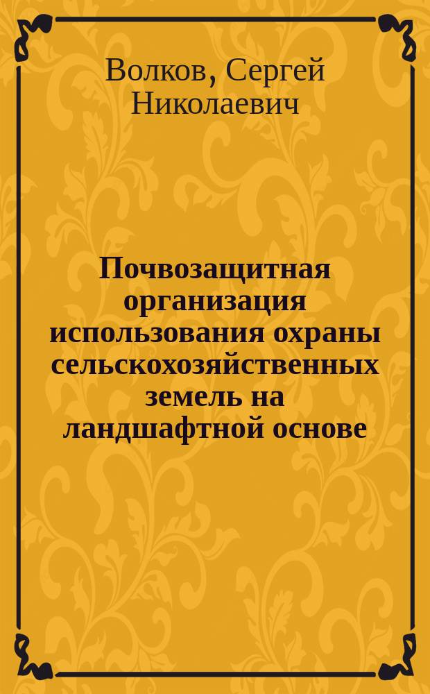 Почвозащитная организация использования охраны сельскохозяйственных земель на ландшафтной основе = Landscape-based organization of agricultural land use and protection : магистерский курс : учебно-практическое пособие