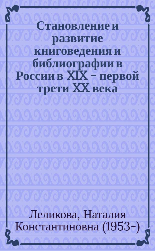 Становление и развитие книговедения и библиографии в России в XIX - первой трети XX века : автореф. дис. на соиск. учен. степ. д-ра ист. наук : спец. (05.25.03)