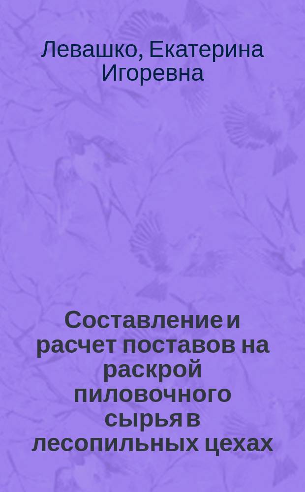 Составление и расчет поставов на раскрой пиловочного сырья в лесопильных цехах : учеб. пособие