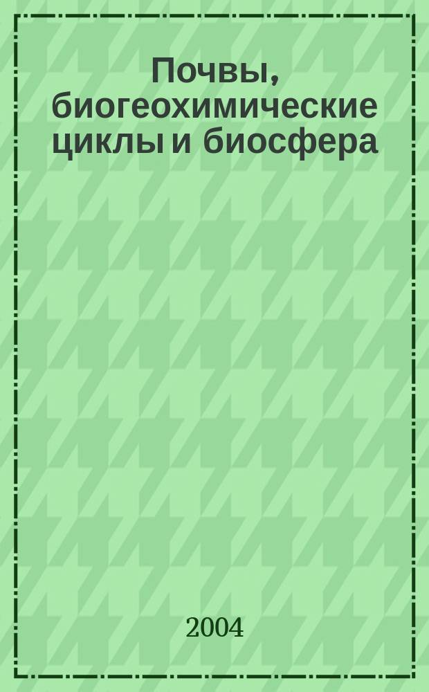 Почвы, биогеохимические циклы и биосфера = Soil, biogeochemical cycles, and biosphere : развитие идей Виктора Абрамовича Ковды : к 100-летию со дня рождения : сборник