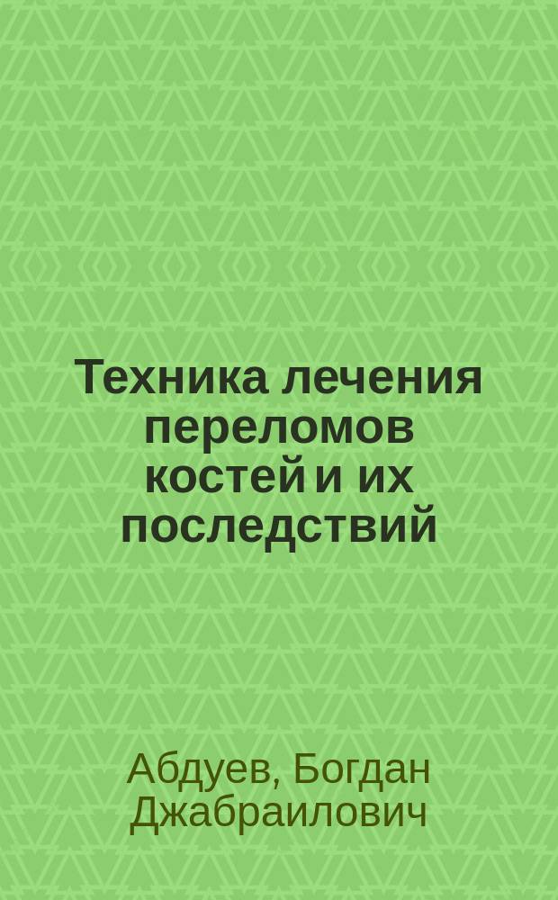 Техника лечения переломов костей и их последствий : (50-летний опыт)