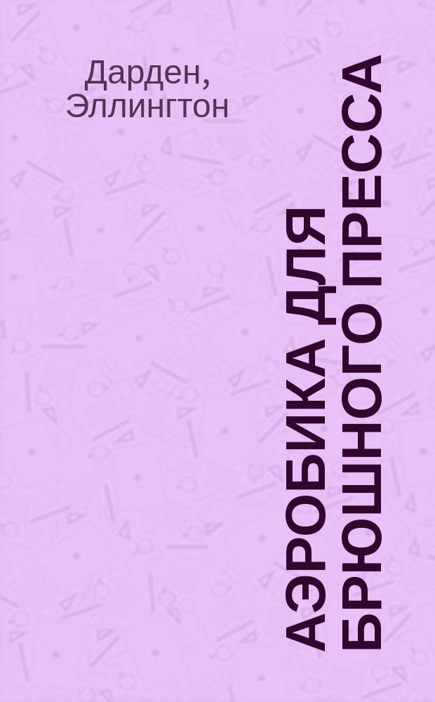 Аэробика для брюшного пресса : эффективная программа для мужчин и женщин : для тех, кто твердо и бесповоротно решил изменить свою внешность