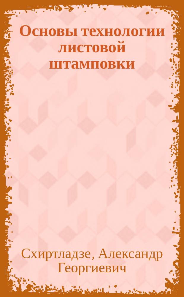 Основы технологии листовой штамповки : учебное пособие : для студентов высших учебных заведений, обучающихся по направлению подготовки дипломированных специалистов "Конструкторско-технологическое обеспечение машиностроительных производств"
