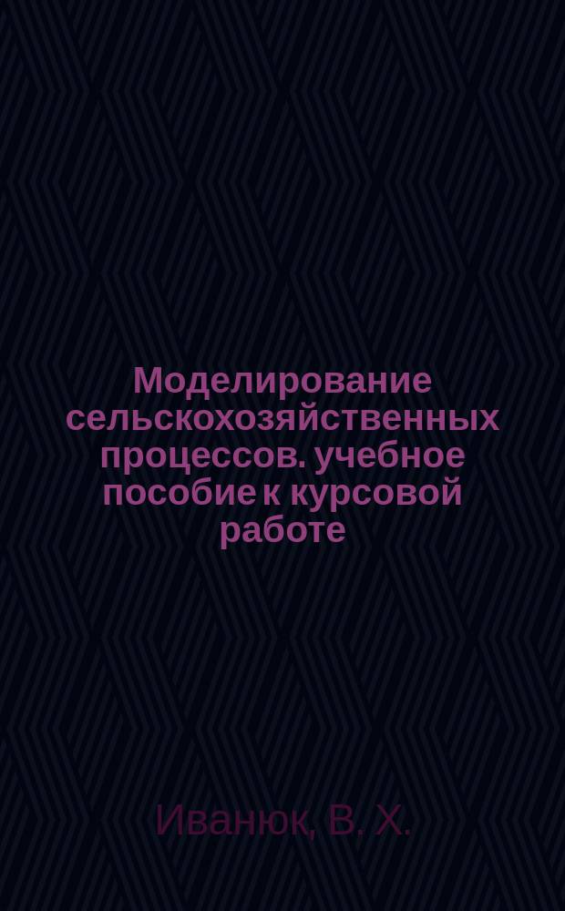 Моделирование сельскохозяйственных процессов. учебное пособие к курсовой работе