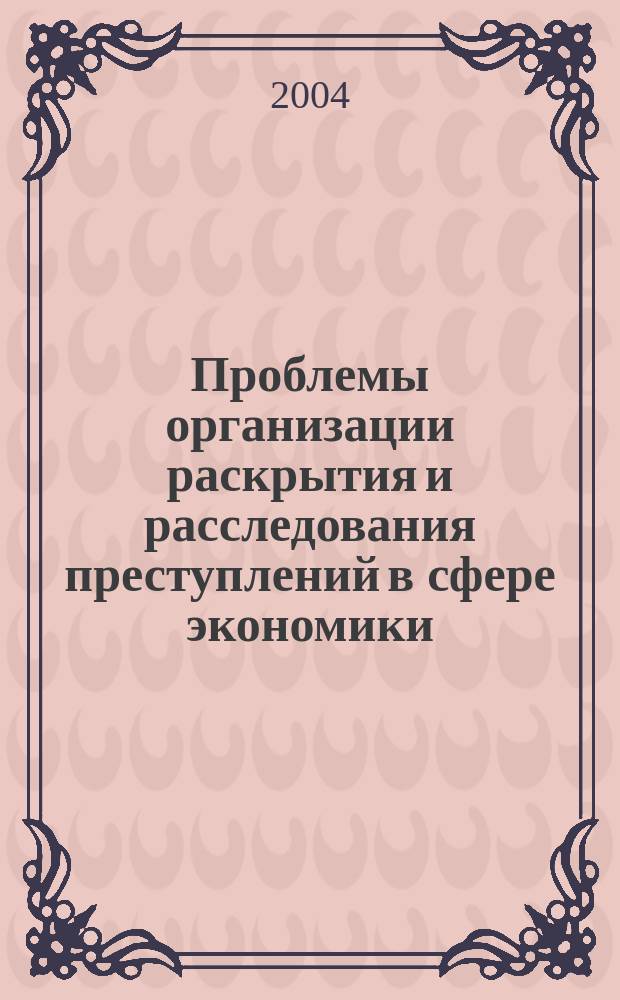 Проблемы организации раскрытия и расследования преступлений в сфере экономики : материалы региональной научно-практической конференции, 26 мая 2004 г