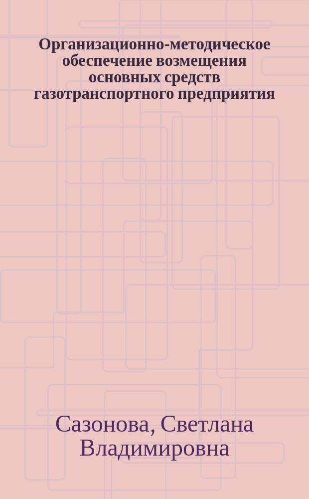Организационно-методическое обеспечение возмещения основных средств газотранспортного предприятия : автореф. дис. на соиск. учен. степ. канд. экон. наук : спец. (08.00.05) : спец. (08.00.10)