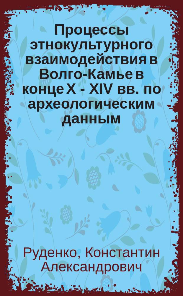 Процессы этнокультурного взаимодействия в Волго-Камье в конце X - XIV вв. по археологическим данным : автореф. дис. на соиск. учен. степ. д-ра ист. наук : спец. (07.00.06)