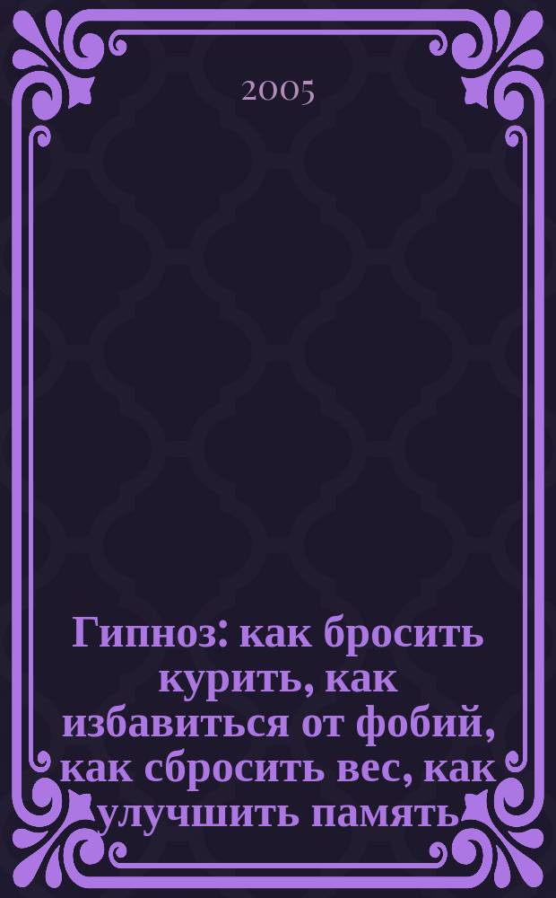 Гипноз : как бросить курить, как избавиться от фобий, как сбросить вес, как улучшить память : перевод с английского