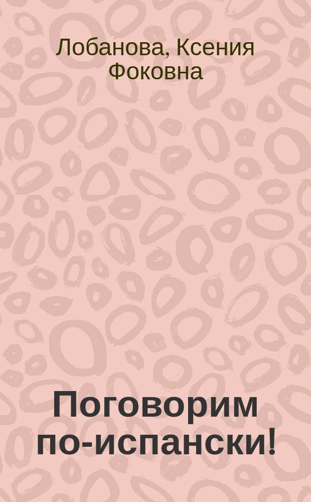 Поговорим по-испански! = Hablemos el Español! : пособие по исп. яз.: ввод. лексико-фонет. курс