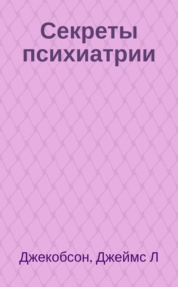 Секреты психиатрии : вопросы, которые вам зададут...на экзамене, на врачебном обходе, в клинике Джеймс Л. Джекобсон, Алан М. Джекобсон