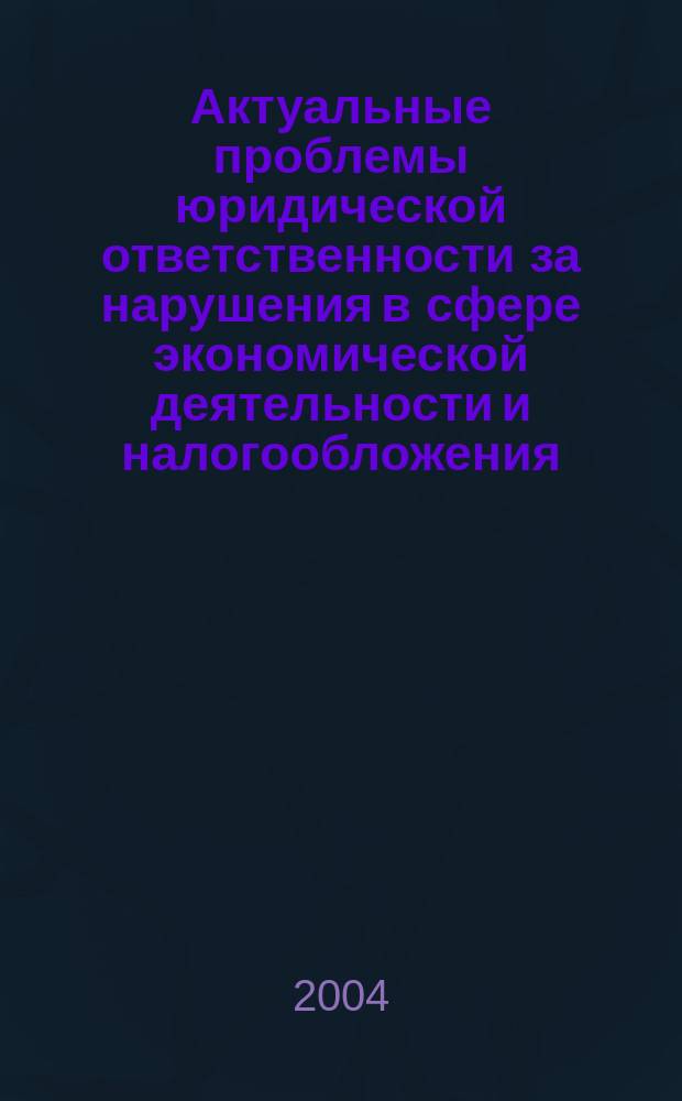 Актуальные проблемы юридической ответственности за нарушения в сфере экономической деятельности и налогообложения : Материалы третьей научно-практической конференции, (7-8 октября 2004 г.)