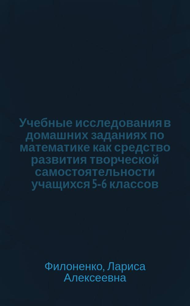 Учебные исследования в домашних заданиях по математике как средство развития творческой самостоятельности учащихся 5-6 классов : автореф. дис. на соиск. учен. степ. к.п.н. : спец. 13.00.02