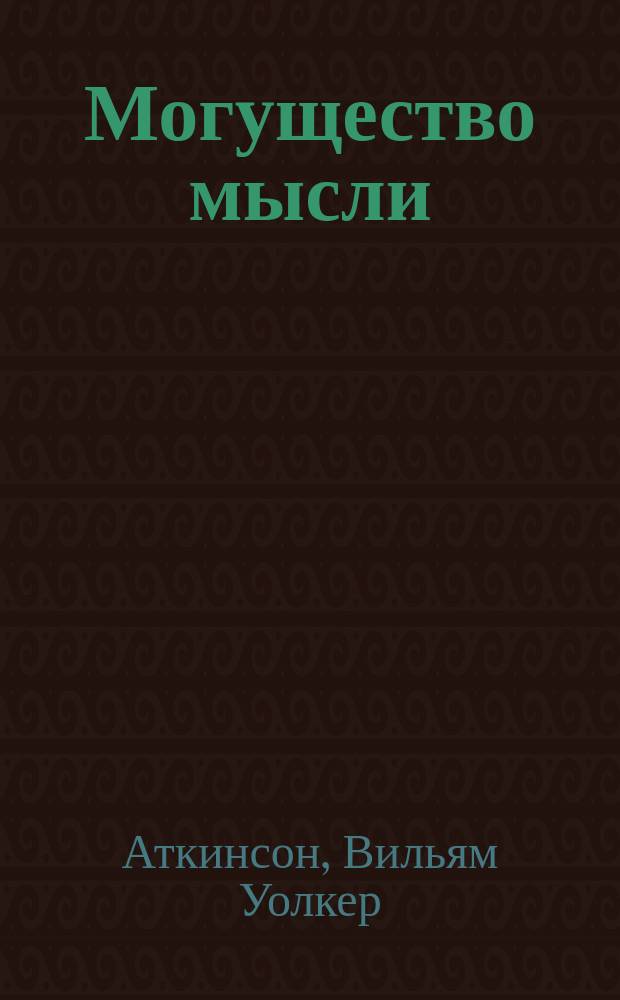 Могущество мысли : практическое руководство для деловой и повседневной жизни
