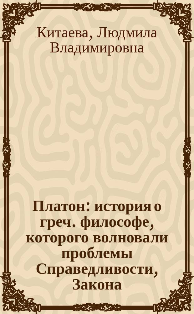 Платон : история о греч. философе, которого волновали проблемы Справедливости, Закона, Блага, Истины и Красоты