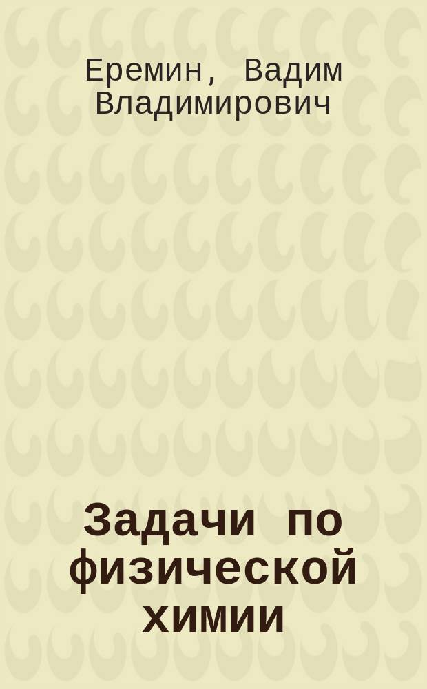 Задачи по физической химии : учебное пособие для студентов, обучающихся по специальности 011000 - Химия и по направлению 510500 - Химия