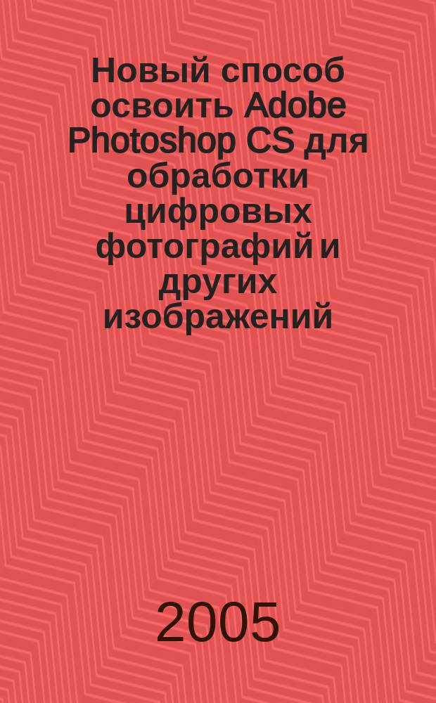 Новый способ освоить Adobe Photoshop CS для обработки цифровых фотографий и других изображений