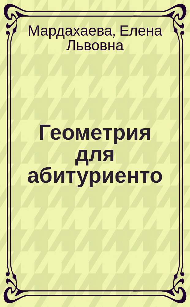 Геометрия для абитуриенто : учеб. пособие : для абитуриентов и слушателей подготовительных курсов, готовящихся к поступлению в экономические вузы