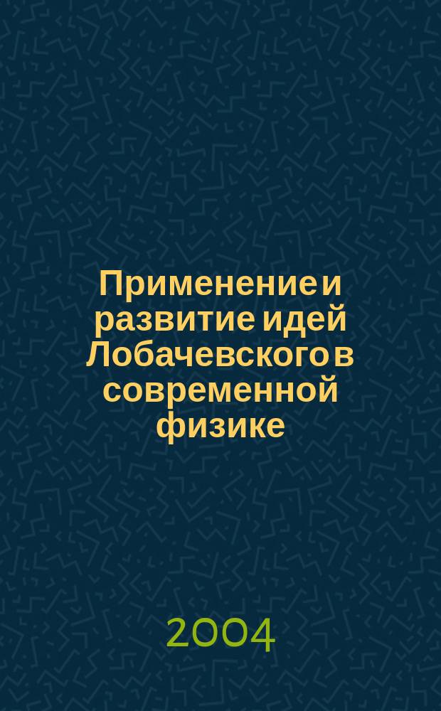 Применение и развитие идей Лобачевского в современной физике = Application and development of Lobachevsky ideas in modern physics : тр. Междунар. семинара, посвящ. 75-летию профессора Николая Александровича Черникова, Дубна, 25-27 февр. 2004 г