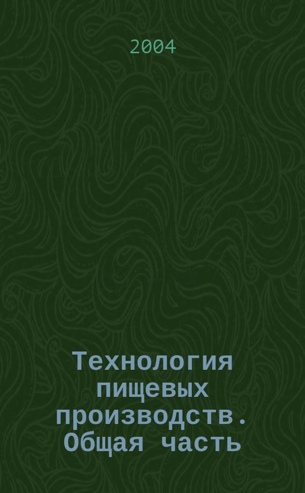 Технология пищевых производств. Общая часть : учебное пособие для студентов специальностей 060800 "Экономика и управление на предприятии", 170600 "Машины и аппараты пищевых производств", 350500 "Безопасность технологических процессов и производств"