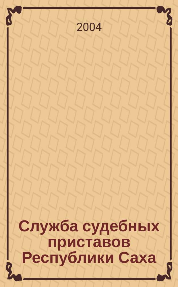 Служба судебных приставов Республики Саха (Якутия) 1997-2004 : сборник материалов : к 7-летию со дня образования Службы судебных приставов
