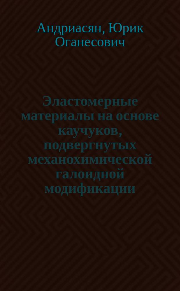 Эластомерные материалы на основе каучуков, подвергнутых механохимической галоидной модификации : автореф. дис. на соиск. учен. степ. д.т.н. : спец. 05.17.06
